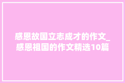 感恩故国立志成才的作文_感恩祖国的作文精选10篇