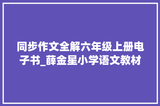 同步作文全解六年级上册电子书_薛金星小学语文教材同步作文全解16年级下PDF可打印 快来领取