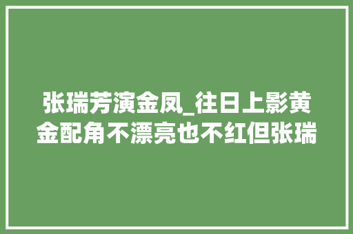 张瑞芳演金凤_往日上影黄金配角不漂亮也不红但张瑞芳秦怡等却对她赞一直口