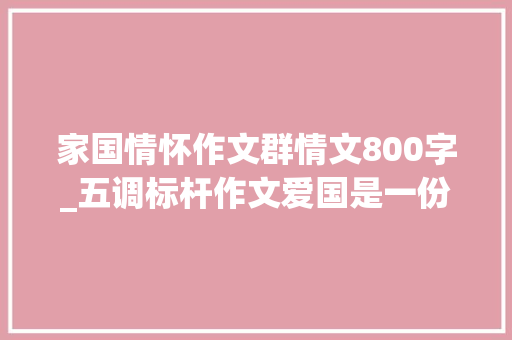 家国情怀作文群情文800字_五调标杆作文爱国是一份炽热的情怀