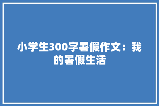 小学生300字暑假作文：我的暑假生活