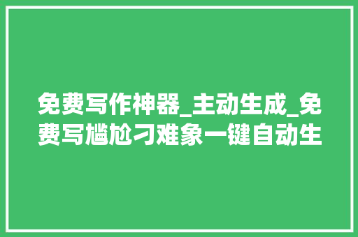 免费写作神器_主动生成_免费写尴尬刁难象一键自动生成文章好评如潮