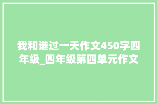 我和谁过一天作文450字四年级_四年级第四单元作文我和_____过一天范文我和马丁过一天