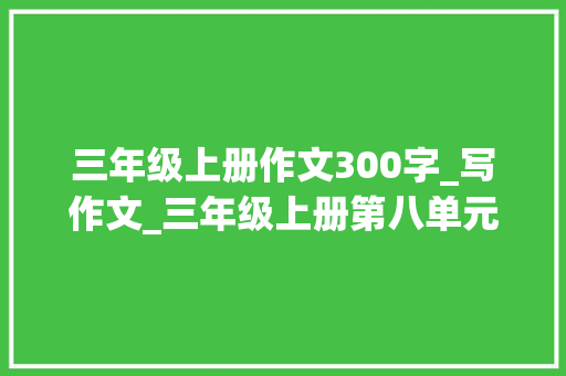 三年级上册作文300字_写作文_三年级上册第八单元习作那次玩得真愉快作文300字