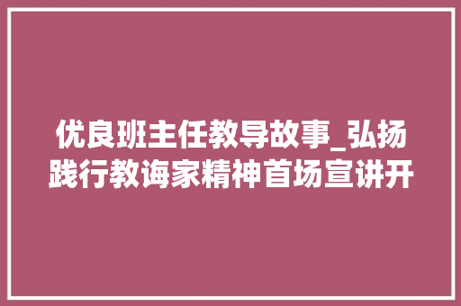 优良班主任教导故事_弘扬践行教诲家精神首场宣讲开启听听这6位优秀教师的故事