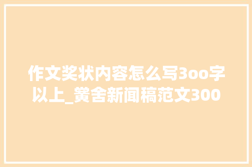 作文奖状内容怎么写3oo字以上_黉舍新闻稿范文300字优选十二篇