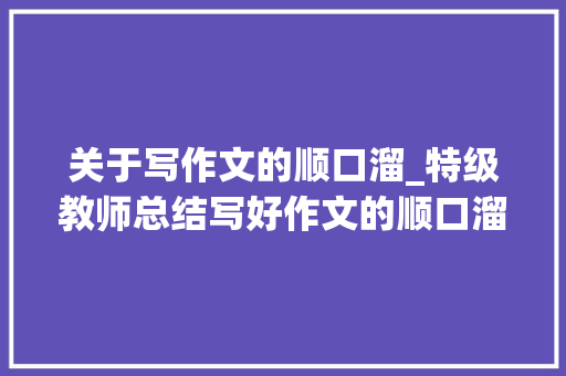 关于写作文的顺口溜_特级教师总结写好作文的顺口溜家长切实其实妙弗成言