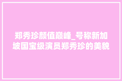 郑秀珍颜值巅峰_号称新加坡国宝级演员郑秀珍的美貌为何多年后无人问津