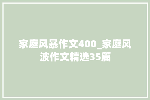 家庭风暴作文400_家庭风波作文精选35篇 综述范文