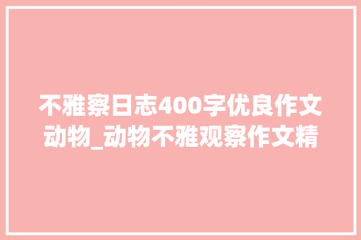 不雅察日志400字优良作文动物_动物不雅观察作文精选7篇 申请书范文