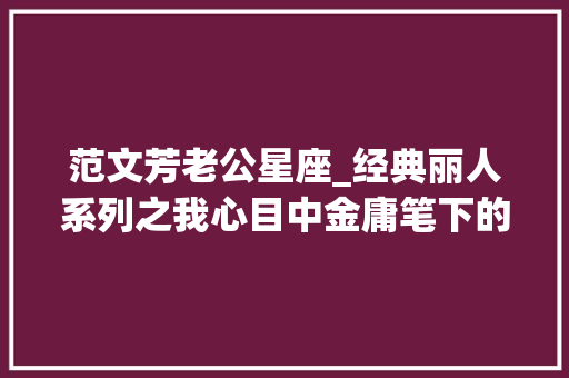 范文芳老公星座_经典丽人系列之我心目中金庸笔下的四大年夜丽人小龙女范文芳