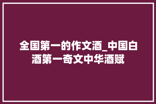 全国第一的作文酒_中国白酒第一奇文中华酒赋