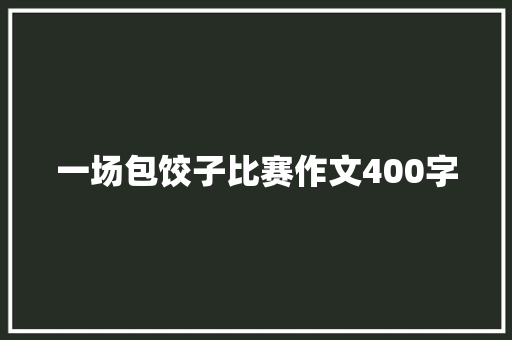 一场包饺子比赛作文400字 论文范文