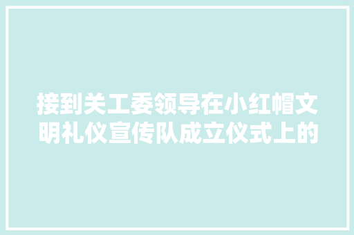 接到关工委领导在小红帽文明礼仪宣传队成立仪式上的讲话稿范文