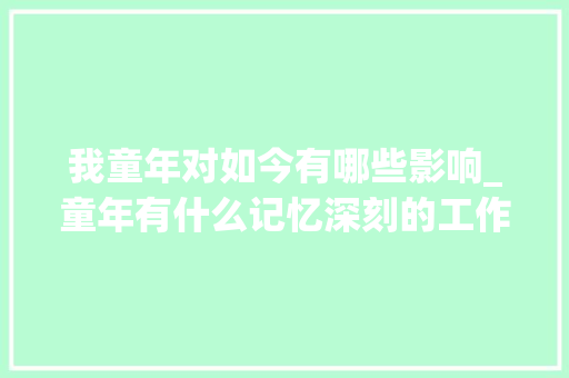 我童年对如今有哪些影响_童年有什么记忆深刻的工作有哪些影响