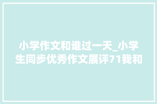 小学作文和谁过一天_小学生同步优秀作文展评71我和孙悟空过一天