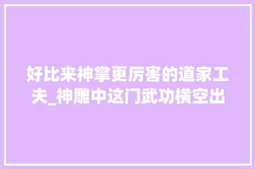 好比来神掌更厉害的道家工夫_神雕中这门武功横空出世黄药师自叹不如威力更胜降龙掌