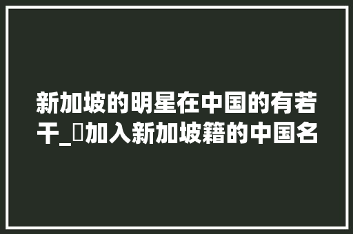 新加坡的明星在中国的有若干_✨加入新加坡籍的中国名人你知道都有谁吗?