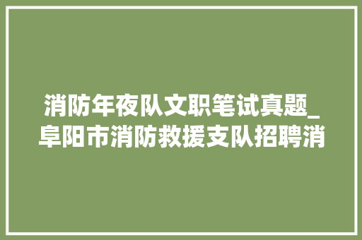 消防年夜队文职笔试真题_阜阳市消防救援支队招聘消防文员笔试及政府专职队员体能测试通知书记