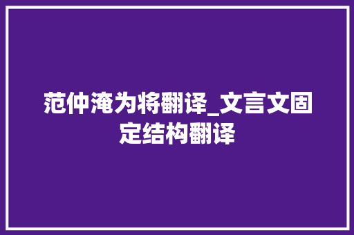 范仲淹为将翻译_文言文固定结构翻译