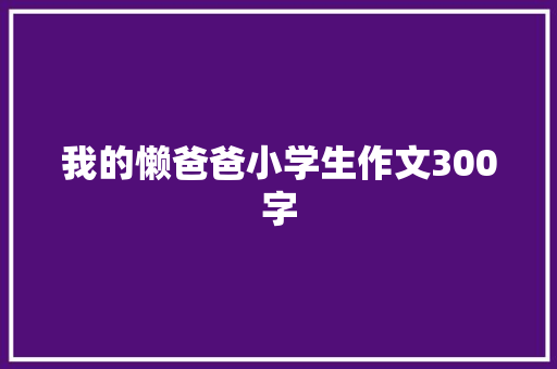 我的懒爸爸小学生作文300字