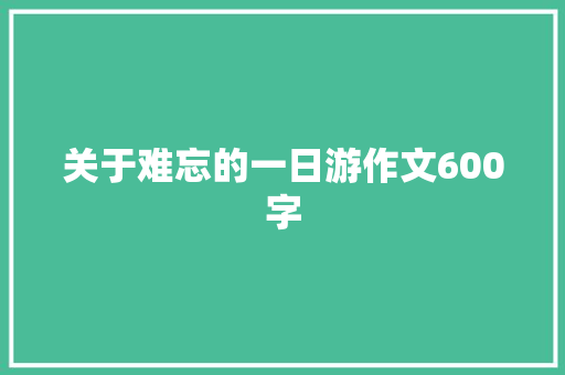 关于难忘的一日游作文600字