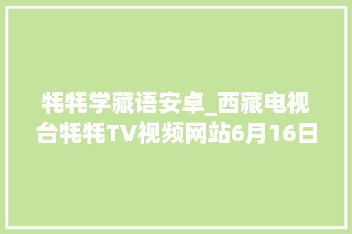 牦牦学藏语安卓_西藏电视台牦牦TV视频网站6月16日 全新进级改版上线