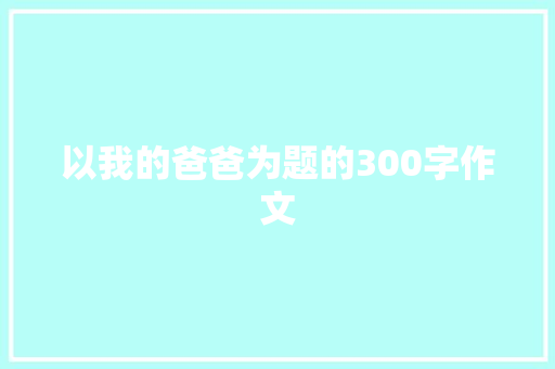 以我的爸爸为题的300字作文