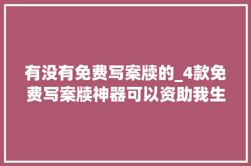 有没有免费写案牍的_4款免费写案牍神器可以资助我生成标题和案牍