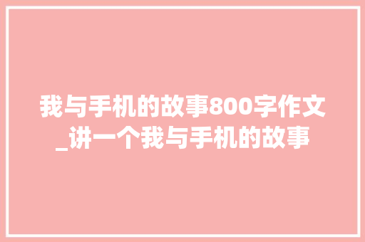 我与手机的故事800字作文_讲一个我与手机的故事