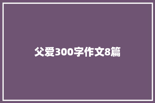 父爱300字作文8篇 商务邮件范文