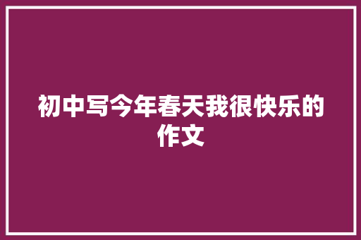 初中写今年春天我很快乐的作文