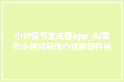 小讨情节生成器app_AI写作小说和写作小说的软件推荐 以下是一些生成小说的