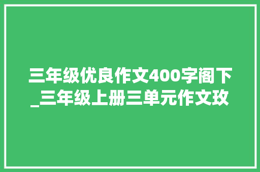 三年级优良作文400字阁下_三年级上册三单元作文玫瑰花童话400字以上满分作文 商务邮件范文