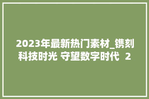 2023年最新热门素材_镌刻科技时光 守望数字时代  2023十大年夜影响力新闻