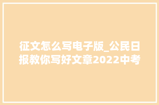 征文怎么写电子版_公民日报教你写好文章2022中考版丨好技法好素材好文章