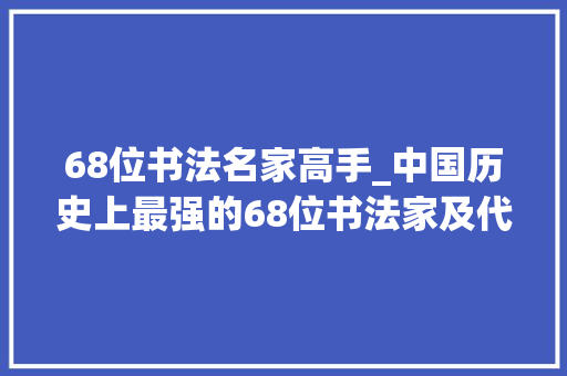 68位书法名家高手_中国历史上最强的68位书法家及代表作