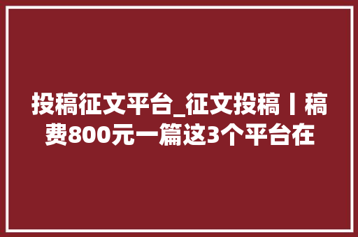 投稿征文平台_征文投稿丨稿费800元一篇这3个平台在寻找会写作的你