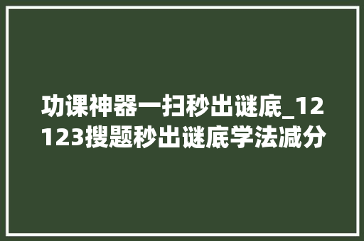 功课神器一扫秒出谜底_12123搜题秒出谜底学法减分摄影秒出谜底