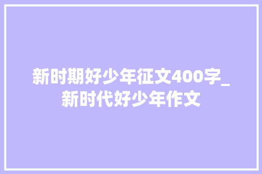 新时期好少年征文400字_新时代好少年作文 申请书范文