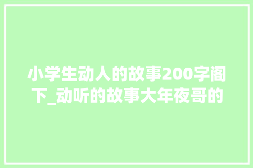 小学生动人的故事200字阁下_动听的故事大年夜哥的年夜方行为解决了孩子的燃眉之急 求职信范文