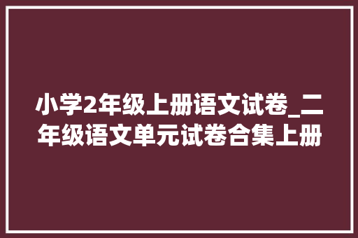 小学2年级上册语文试卷_二年级语文单元试卷合集上册18单元综合测评卷提前收藏