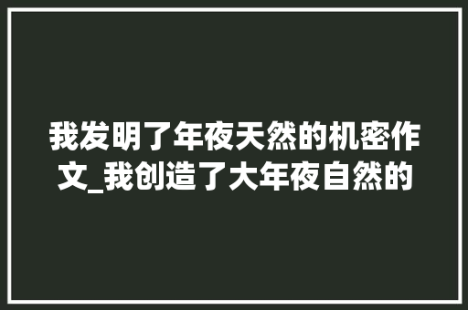 我发明了年夜天然的机密作文_我创造了大年夜自然的奥秘作文精选40篇