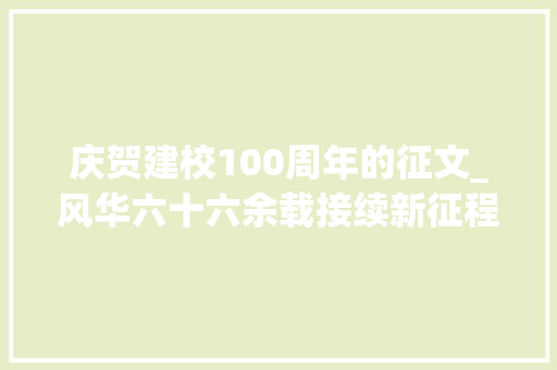 庆贺建校100周年的征文_风华六十六余载接续新征程建校66周年有奖征文演讲稿范文一