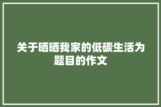 关于晒晒我家的低碳生活为题目的作文