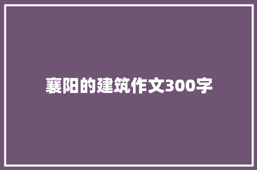 襄阳的建筑作文300字