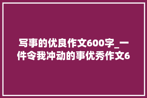 写事的优良作文600字_一件令我冲动的事优秀作文600字