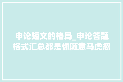 申论短文的格局_申论答题格式汇总都是你随意马虎忽视的细节