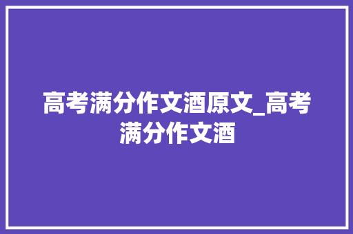 高考满分作文酒原文_高考满分作文酒