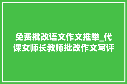 免费批改语文作文推举_代课女师长教师批改作文写评语字写得真好看 简历范文